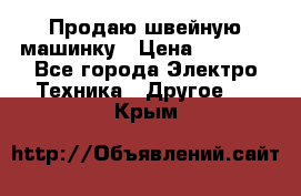 Продаю швейную машинку › Цена ­ 4 000 - Все города Электро-Техника » Другое   . Крым